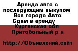 Аренда авто с последующим выкупом. - Все города Авто » Сдам в аренду   . Курганская обл.,Притобольный р-н